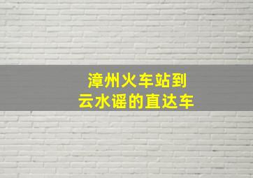 漳州火车站到云水谣的直达车