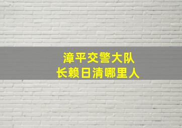 漳平交警大队长赖日清哪里人