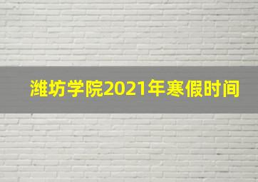 潍坊学院2021年寒假时间