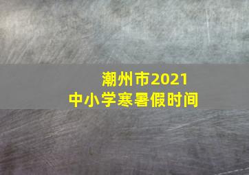 潮州市2021中小学寒暑假时间