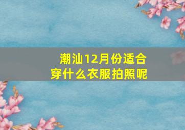 潮汕12月份适合穿什么衣服拍照呢