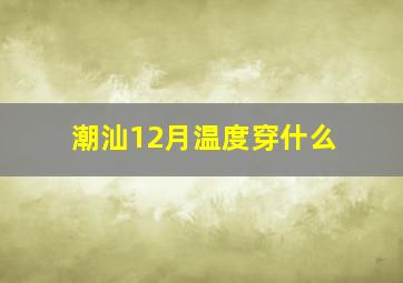 潮汕12月温度穿什么