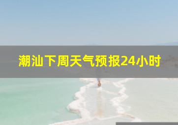 潮汕下周天气预报24小时