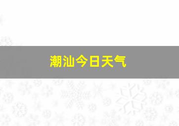 潮汕今日天气