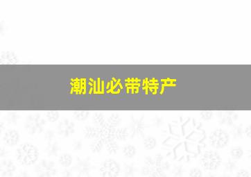 潮汕必带特产