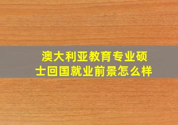 澳大利亚教育专业硕士回国就业前景怎么样