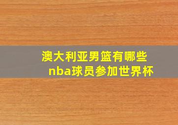 澳大利亚男篮有哪些nba球员参加世界杯