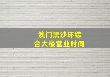 澳门黑沙环综合大楼营业时间