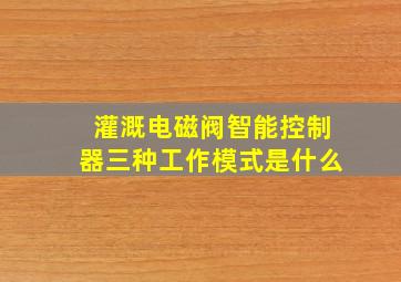 灌溉电磁阀智能控制器三种工作模式是什么