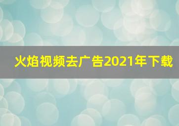 火焰视频去广告2021年下载