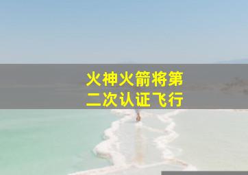 火神火箭将第二次认证飞行