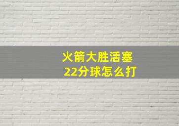 火箭大胜活塞22分球怎么打