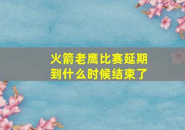 火箭老鹰比赛延期到什么时候结束了