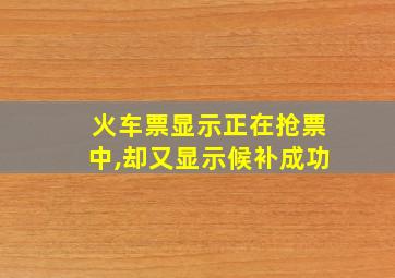 火车票显示正在抢票中,却又显示候补成功