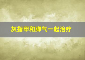 灰指甲和脚气一起治疗