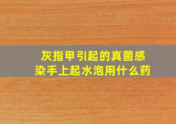 灰指甲引起的真菌感染手上起水泡用什么药