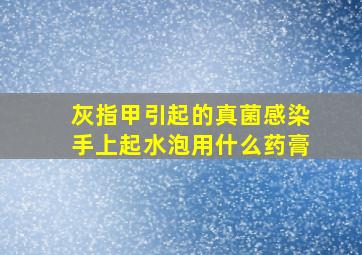 灰指甲引起的真菌感染手上起水泡用什么药膏