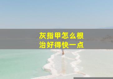 灰指甲怎么根治好得快一点