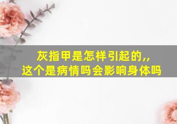 灰指甲是怎样引起的,,这个是病情吗会影响身体吗