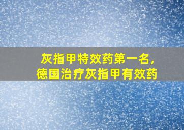 灰指甲特效药第一名,德国治疗灰指甲有效药