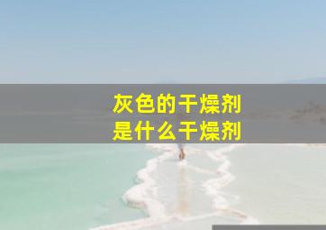 灰色的干燥剂是什么干燥剂