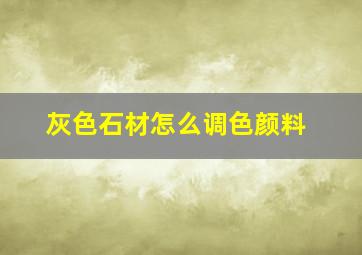 灰色石材怎么调色颜料