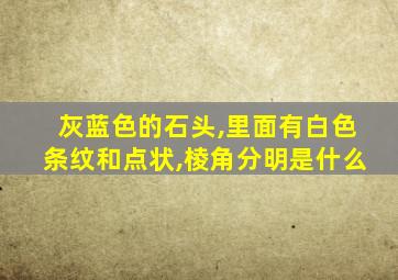 灰蓝色的石头,里面有白色条纹和点状,棱角分明是什么