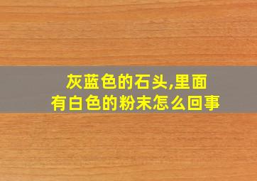 灰蓝色的石头,里面有白色的粉末怎么回事