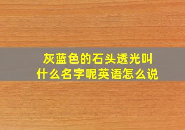 灰蓝色的石头透光叫什么名字呢英语怎么说