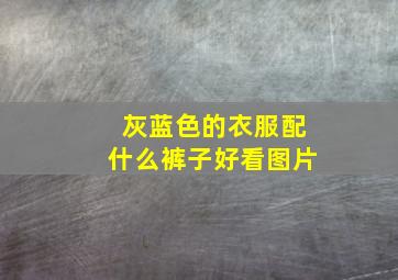 灰蓝色的衣服配什么裤子好看图片