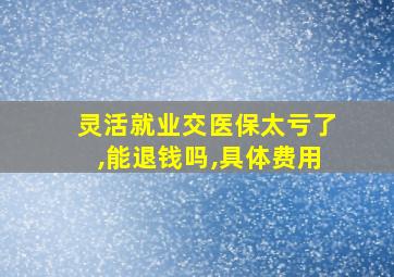 灵活就业交医保太亏了,能退钱吗,具体费用