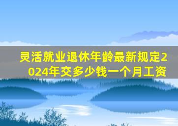 灵活就业退休年龄最新规定2024年交多少钱一个月工资