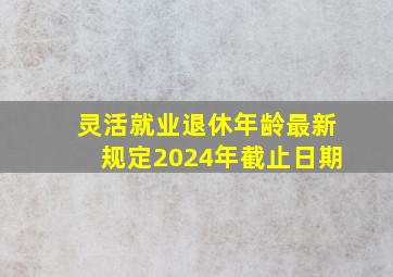 灵活就业退休年龄最新规定2024年截止日期