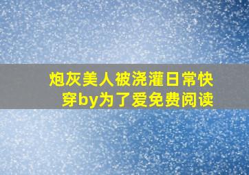 炮灰美人被浇灌日常快穿by为了爱免费阅读