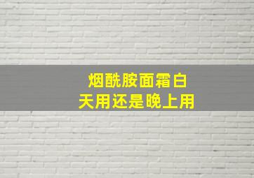 烟酰胺面霜白天用还是晚上用