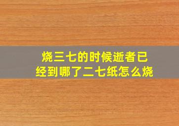 烧三七的时候逝者已经到哪了二七纸怎么烧