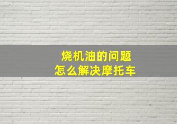 烧机油的问题怎么解决摩托车