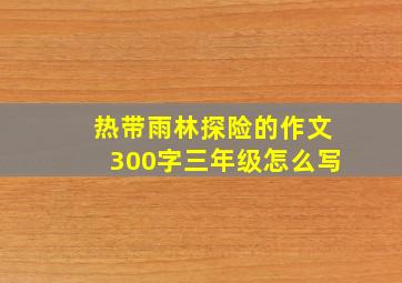 热带雨林探险的作文300字三年级怎么写