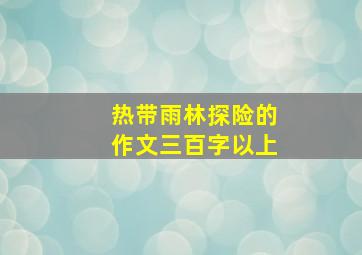 热带雨林探险的作文三百字以上