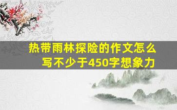 热带雨林探险的作文怎么写不少于450字想象力