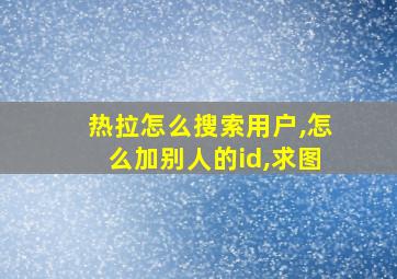 热拉怎么搜索用户,怎么加别人的id,求图