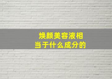 焕颜美容液相当于什么成分的