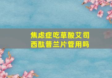 焦虑症吃草酸艾司西酞普兰片管用吗