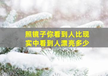 照镜子你看到人比现实中看到人漂亮多少