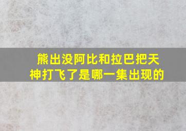 熊出没阿比和拉巴把天神打飞了是哪一集出现的