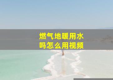 燃气地暖用水吗怎么用视频