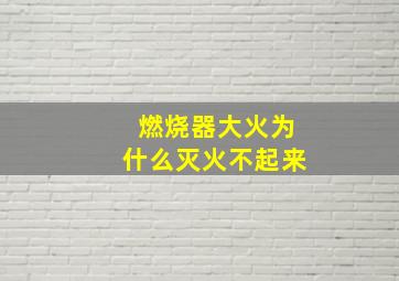 燃烧器大火为什么灭火不起来