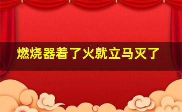 燃烧器着了火就立马灭了