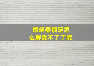 燃烧器锁定怎么解除不了了呢