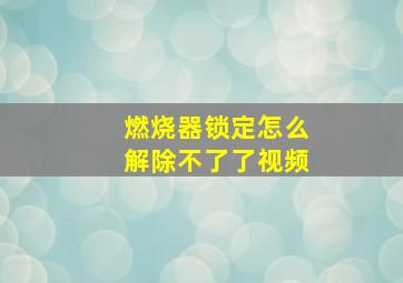 燃烧器锁定怎么解除不了了视频